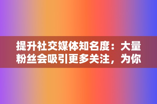 提升社交媒体知名度：大量粉丝会吸引更多关注，为你的页面和内容带来更多的曝光度和互动。