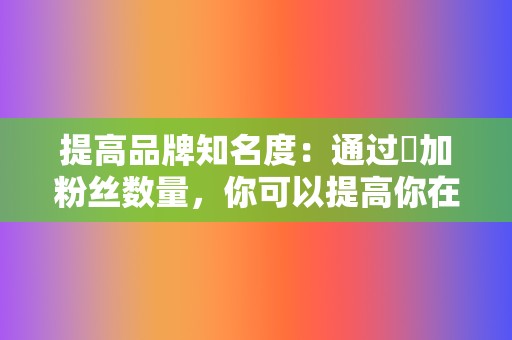 提高品牌知名度：通过増加粉丝数量，你可以提高你在目标受众中的品牌知名度，从而提升你的整体营销努力。