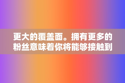 更大的覆盖面。拥有更多的粉丝意味着你将能够接触到更多潜在客户。  第2张