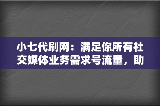 小七代刷网：满足你所有社交媒体业务需求号流量，助你成为视频博主新星  第2张