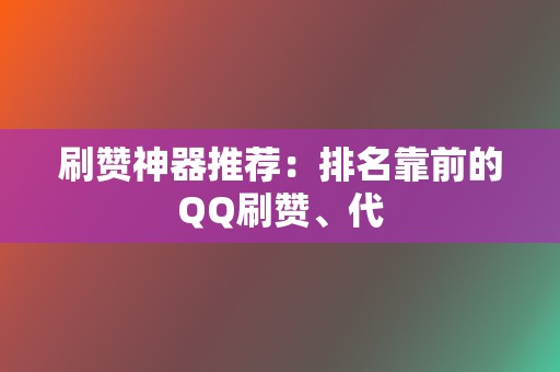 刷赞神器推荐：排名靠前的QQ刷赞、代