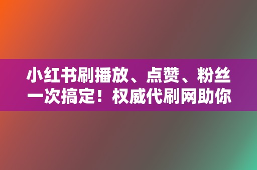 小红书刷播放、点赞、粉丝一次搞定！权威代刷网助你成为网红