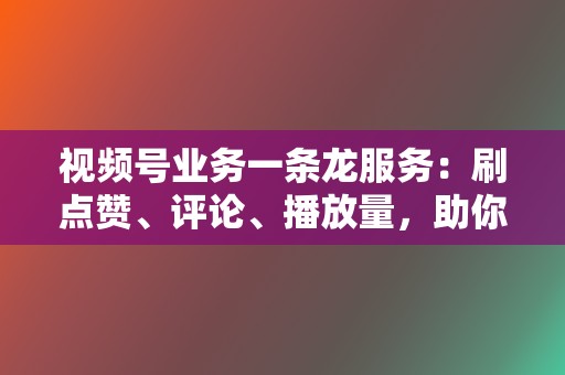 视频号业务一条龙服务：刷点赞、评论、播放量，助你账号起飞