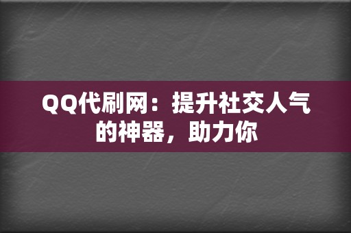 QQ代刷网：提升社交人气的神器，助力你  第2张