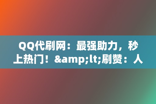 QQ代刷网：最强助力，秒上热门！&lt;刷赞：人气飙升，打造爆款利器！