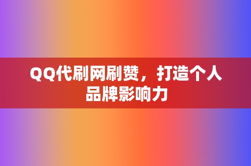 QQ代刷网刷赞，打造个人品牌影响力