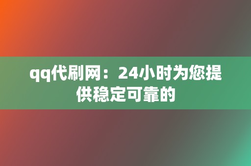 qq代刷网：24小时为您提供稳定可靠的