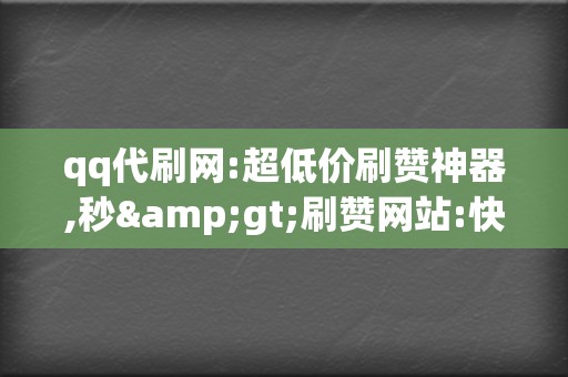 qq代刷网:超低价刷赞神器,秒&gt;刷赞网站:快速提升人气,代刷业务首选