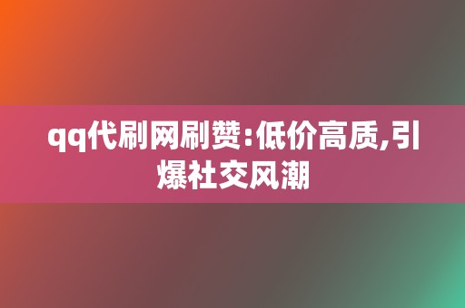 qq代刷网刷赞:低价高质,引爆社交风潮