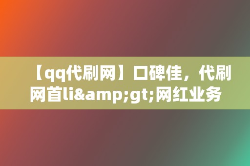 【qq代刷网】口碑佳，代刷网首li&gt;网红业务网推荐：小红书业务、视频号业务，让你的影响力飙升！