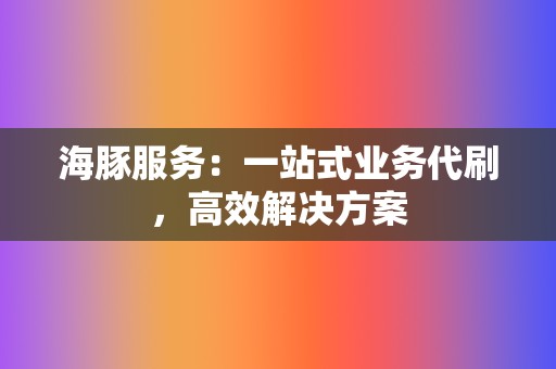 海豚服务：一站式业务代刷，高效解决方案