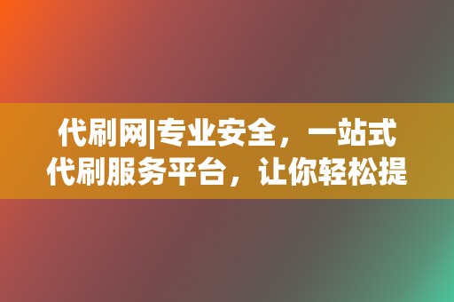 代刷网|专业安全，一站式代刷服务平台，让你轻松提升网络人气