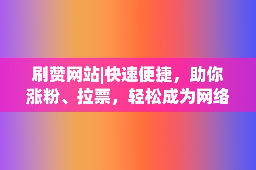 刷赞网站|快速便捷，助你涨粉、拉票，轻松成为网络明星