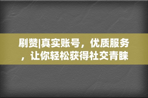 刷赞|真实账号，优质服务，让你轻松获得社交青睐  第2张