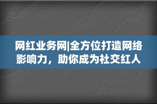 网红业务网|全方位打造网络影响力，助你成为社交红人