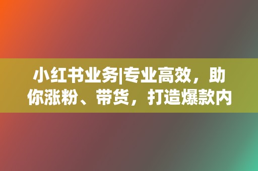 小红书业务|专业高效，助你涨粉、带货，打造爆款内容