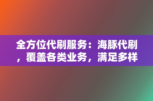 全方位代刷服务：海豚代刷，覆盖各类业务，满足多样化需求