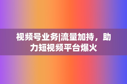 视频号业务|流量加持，助力短视频平台爆火