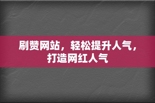 刷赞网站，轻松提升人气，打造网红人气