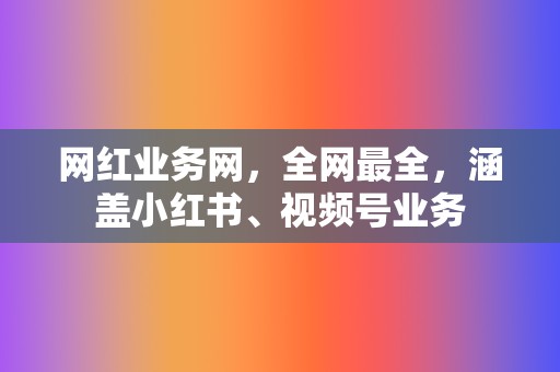 网红业务网，全网最全，涵盖小红书、视频号业务