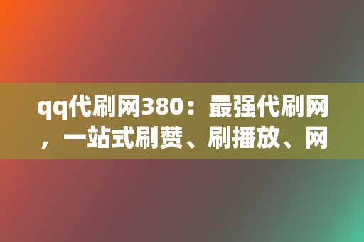 qq代刷网380：最强代刷网，一站式刷赞、刷播放、网红业务  第2张