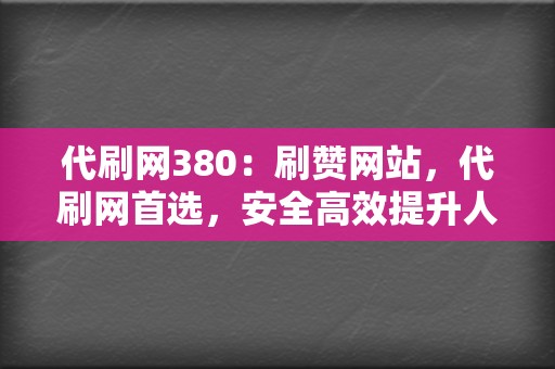 代刷网380：刷赞网站，代刷网首选，安全高效提升人气  第2张