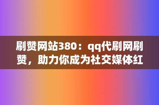 刷赞网站380：qq代刷网刷赞，助力你成为社交媒体红人  第2张