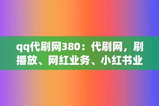 qq代刷网380：代刷网，刷播放、网红业务、小红书业务、视频号业务一网打尽