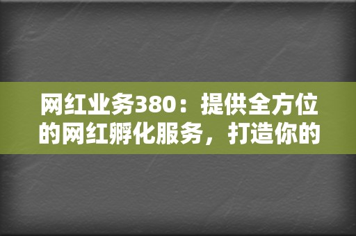 网红业务380：提供全方位的网红孵化服务，打造你的网红之路  第2张