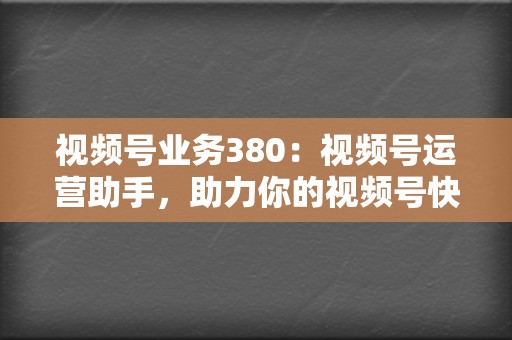 视频号业务380：视频号运营助手，助力你的视频号快速涨粉