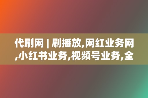 代刷网 | 刷播放,网红业务网,小红书业务,视频号业务,全面覆盖