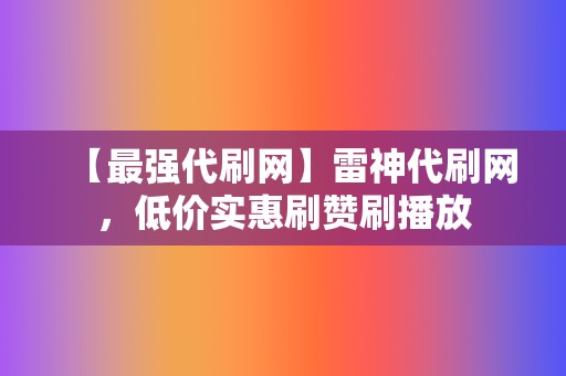 【最强代刷网】雷神代刷网，低价实惠刷赞刷播放