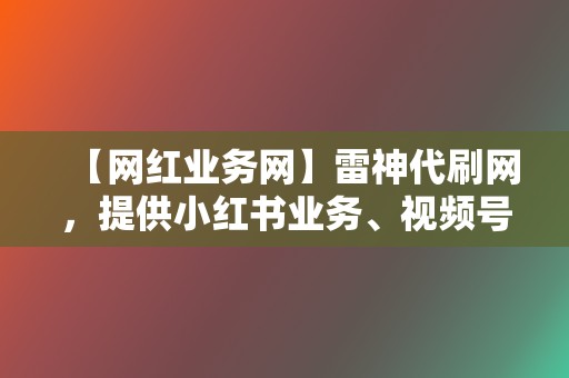 【网红业务网】雷神代刷网，提供小红书业务、视频号业务