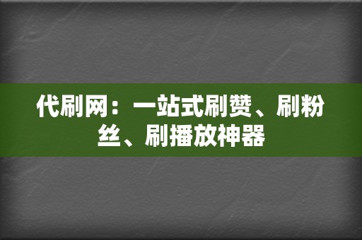 代刷网：一站式刷赞、刷粉丝、刷播放神器