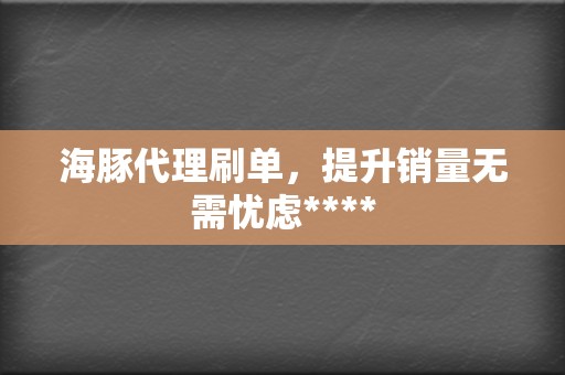 海豚代理刷单，提升销量无需忧虑****  第2张