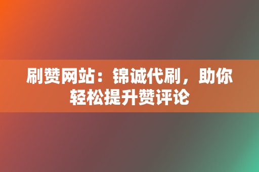 刷赞网站：锦诚代刷，助你轻松提升赞评论