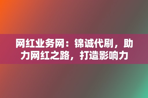 网红业务网：锦诚代刷，助力网红之路，打造影响力