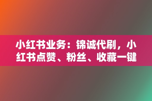 小红书业务：锦诚代刷，小红书点赞、粉丝、收藏一键搞定