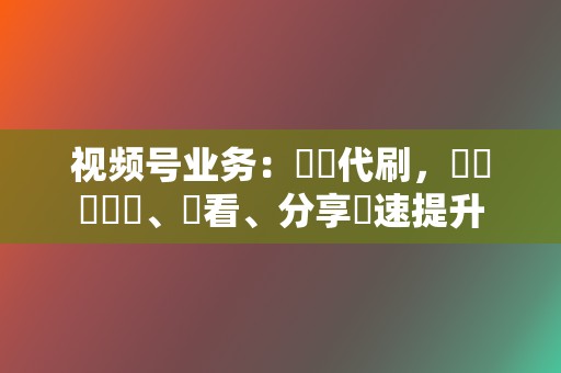 视频号业务：錦誠代刷，視頻號點讚、觀看、分享極速提升