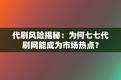 代刷风险揭秘：为何七七代刷网能成为市场热点？