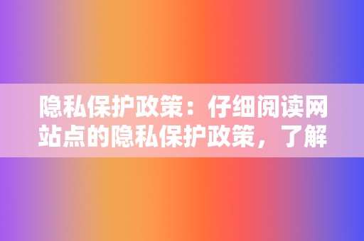 隐私保护政策：仔细阅读网站点的隐私保护政策，了解您的信息如何被收集和使用。