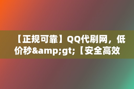 【正规可靠】QQ代刷网，低价秒&gt;【安全高效】刷赞网站，快速帮您获取真实互动！