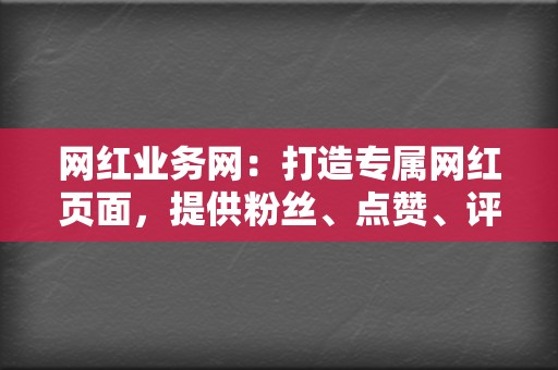 网红业务网：打造专属网红页面，提供粉丝、点赞、评论等全方位网红业务，助力您成为网络红人！