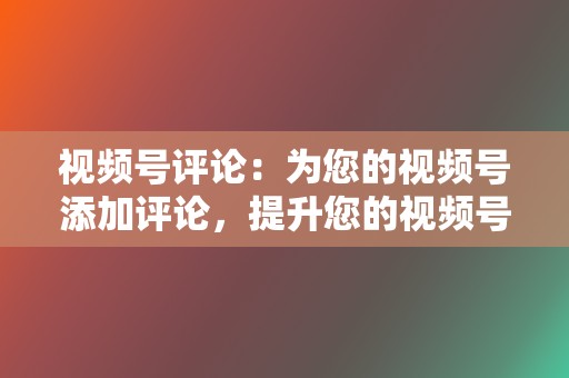 视频号评论：为您的视频号添加评论，提升您的视频号互动率。  第2张