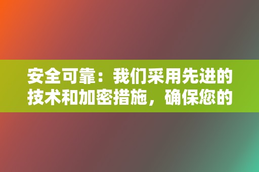 安全可靠：我们采用先进的技术和加密措施，确保您的隐私和账户安全。