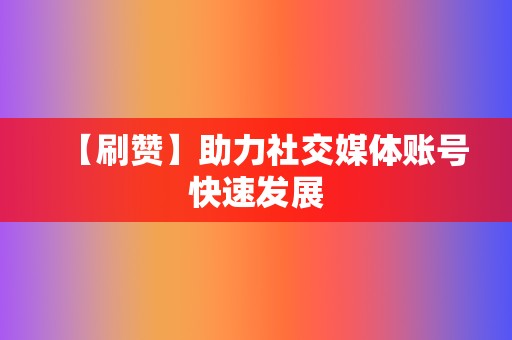 【刷赞】助力社交媒体账号快速发展