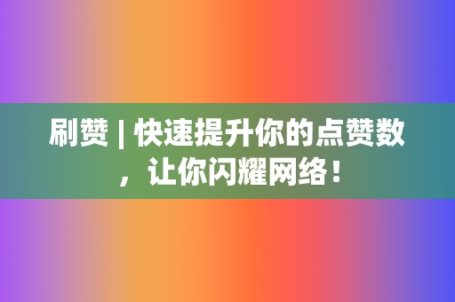 刷赞 | 快速提升你的点赞数，让你闪耀网络！