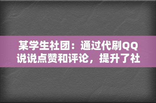 某学生社团：通过代刷QQ说说点赞和评论，提升了社团在校园内的知名度和影响力。  第2张