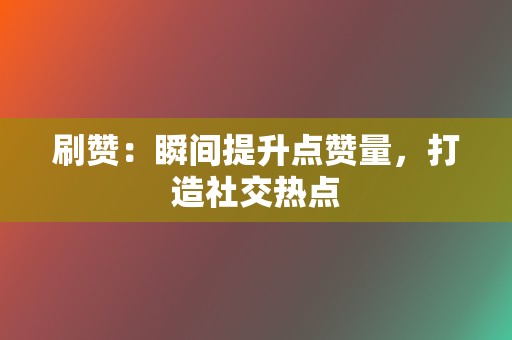 刷赞：瞬间提升点赞量，打造社交热点