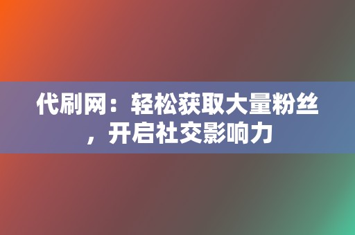 代刷网：轻松获取大量粉丝，开启社交影响力  第2张